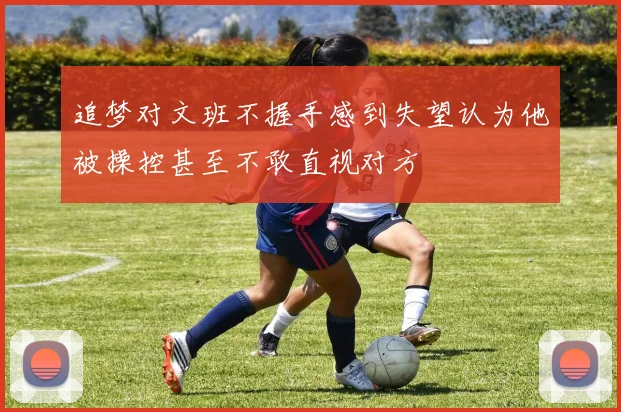 追梦对文班不握手感到失望认为他被操控甚至不敢直视对方