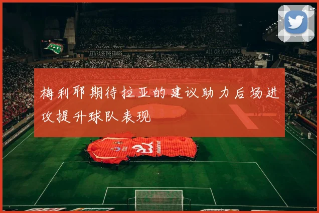 梅利耶期待拉亚的建议助力后场进攻提升球队表现