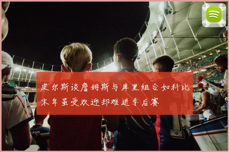皮尔斯谈詹姆斯与库里组合如科比末年虽受欢迎却难进季后赛