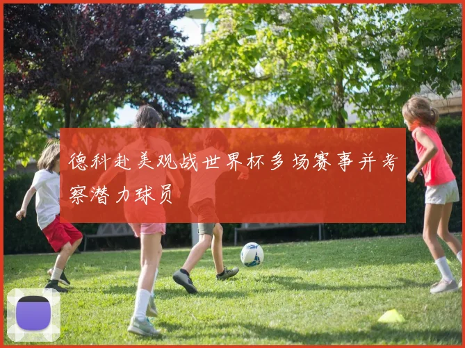 德科赴美观战世界杯多场赛事并考察潜力球员