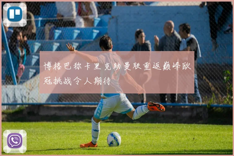 博格巴称卡里克助曼联重返巅峰欧冠挑战令人期待
