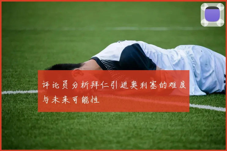 评论员分析拜仁引进奥利塞的难度与未来可能性