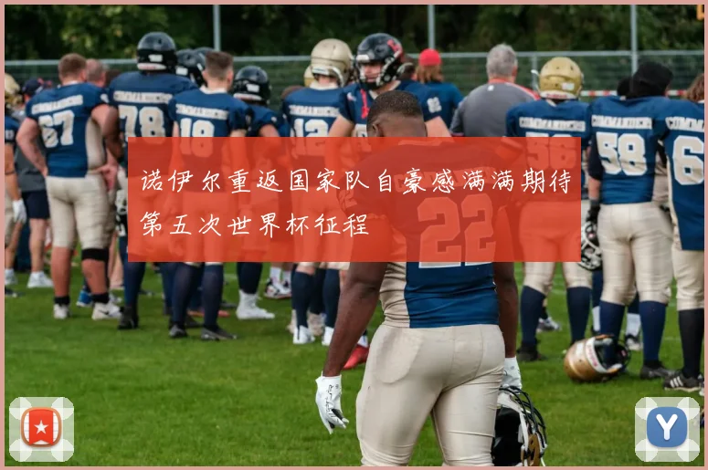 诺伊尔重返国家队自豪感满满期待第五次世界杯征程