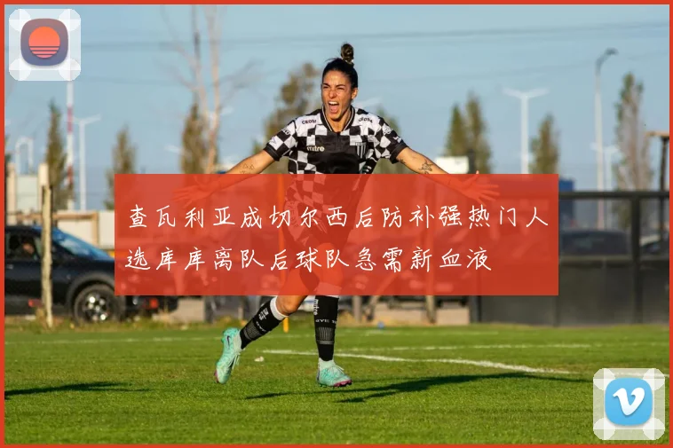 查瓦利亚成切尔西后防补强热门人选库库离队后球队急需新血液