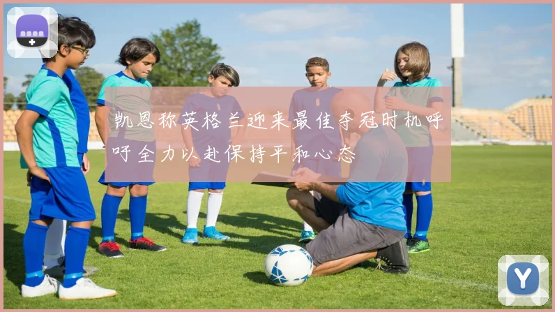 凯恩称英格兰迎来最佳夺冠时机呼吁全力以赴保持平和心态