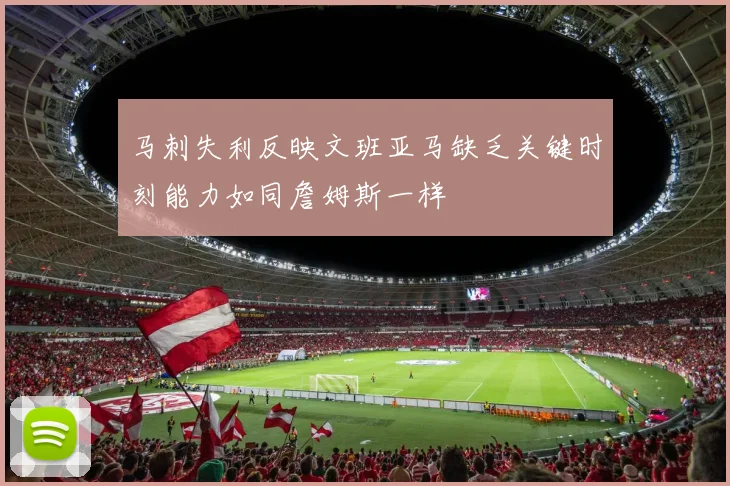 马刺失利反映文班亚马缺乏关键时刻能力如同詹姆斯一样