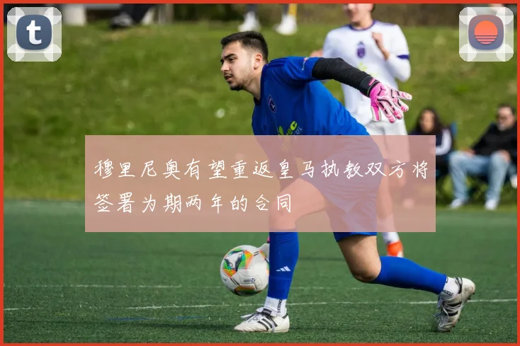 穆里尼奥有望重返皇马执教双方将签署为期两年的合同