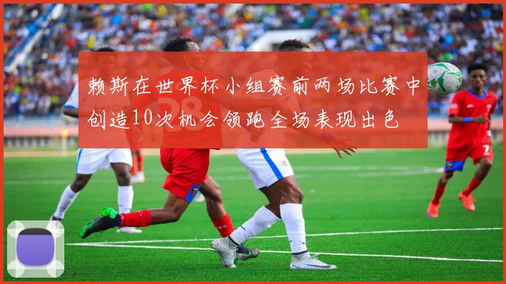 赖斯在世界杯小组赛前两场比赛中创造10次机会领跑全场表现出色