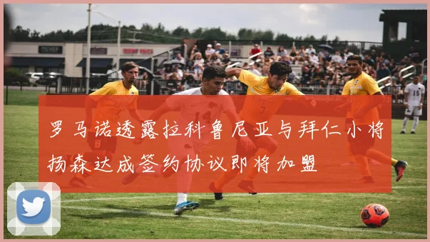 罗马诺透露拉科鲁尼亚与拜仁小将扬森达成签约协议即将加盟