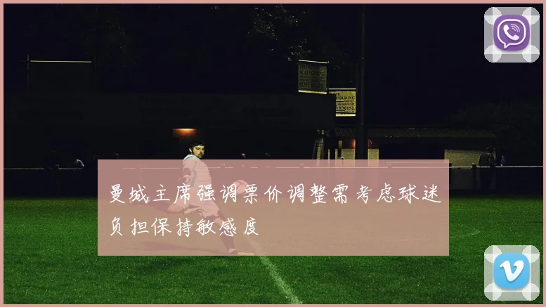 曼城主席强调票价调整需考虑球迷负担保持敏感度
