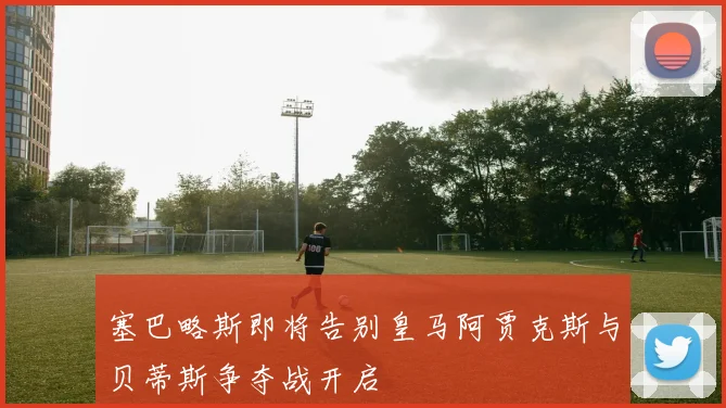 塞巴略斯即将告别皇马阿贾克斯与贝蒂斯争夺战开启
