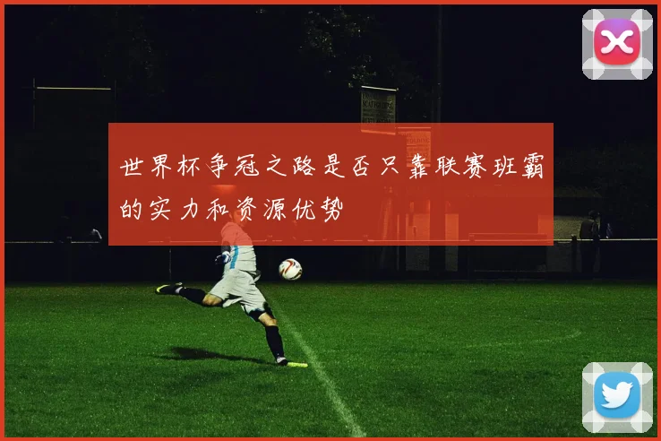 世界杯争冠之路是否只靠联赛班霸的实力和资源优势