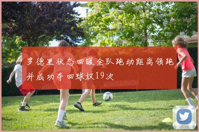 罗德里状态回暖全队跑动距离领跑并成功夺回球权19次